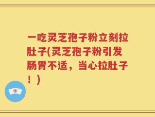 一吃灵芝孢子粉立刻拉肚子(灵芝孢子粉引发肠胃不适，当心拉肚子！)