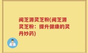 闽芝源灵芝粉(闽芝源灵芝粉：提升健康的灵丹妙药)