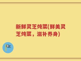 新鲜灵芝炖菜(鲜美灵芝炖菜，滋补养身)