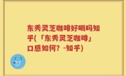 东秀灵芝咖啡好喝吗知乎(「东秀灵芝咖啡」口感如何？-知乎)