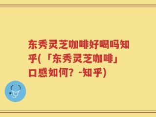 东秀灵芝咖啡好喝吗知乎(「东秀灵芝咖啡」口感如何？-知乎)