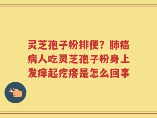 灵芝孢子粉排便？肺癌病人吃灵芝孢子粉身上发痒起疙瘩是怎么回事