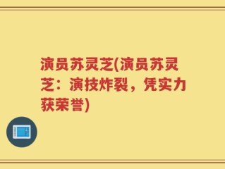 演员苏灵芝(演员苏灵芝：演技炸裂，凭实力获荣誉)