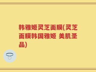 韩雅姬灵芝面膜(灵芝面膜韩国雅姬 美肌圣品)
