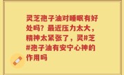 灵芝孢子油对睡眠有好处吗？最近压力太大，精神太紧张了，灵#芝#孢子油有安宁心神的作用吗