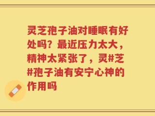灵芝孢子油对睡眠有好处吗？最近压力太大，精神太紧张了，灵#芝#孢子油有安宁心神的作用吗