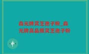 森元牌灵芝孢子粉_森元牌高品质灵芝孢子粉