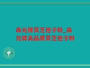 森元牌灵芝孢子粉_森元牌高品质灵芝孢子粉