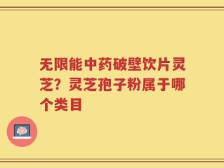无限能中药破壁饮片灵芝？灵芝孢子粉属于哪个类目