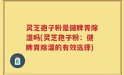 灵芝孢子粉是健脾胃除湿吗(灵芝孢子粉：健脾胃除湿的有效选择)