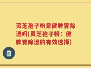 灵芝孢子粉是健脾胃除湿吗(灵芝孢子粉：健脾胃除湿的有效选择)