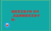 破壁灵芝孢子粉 好坏_高品质破壁灵芝孢子粉：