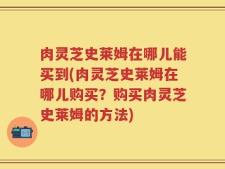 肉灵芝史莱姆在哪儿能买到(肉灵芝史莱姆在哪儿购买？购买肉灵芝史莱姆的方法)
