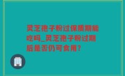 灵芝孢子粉过保质期能吃吗_灵芝孢子粉过期后是否仍可食用？