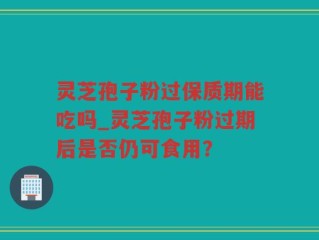 灵芝孢子粉过保质期能吃吗_灵芝孢子粉过期后是否仍可食用？