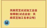 天麻灵芝试点加工企业有哪些(试点企业：天麻灵芝加工名单公布)