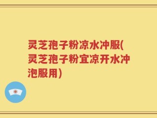 灵芝孢子粉凉水冲服(灵芝孢子粉宜凉开水冲泡服用)