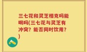 三七花和灵芝相克吗能喝吗(三七花与灵芝有冲突？能否同时饮用？)