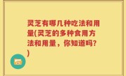 灵芝有哪几种吃法和用量(灵芝的多种食用方法和用量，你知道吗？)