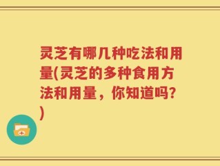 灵芝有哪几种吃法和用量(灵芝的多种食用方法和用量，你知道吗？)