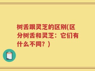 树舌跟灵芝的区别(区分树舌和灵芝：它们有什么不同？)