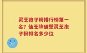 灵芝孢子粉排行榜第一名？仙芝牌破壁灵芝孢子粉排名多少位