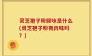 灵芝孢子粉腥味是什么(灵芝孢子粉有肉味吗？)