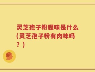 灵芝孢子粉腥味是什么(灵芝孢子粉有肉味吗？)