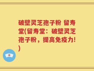 破壁灵芝孢子粉 留寿堂(留寿堂：破壁灵芝孢子粉，提高免疫力!)