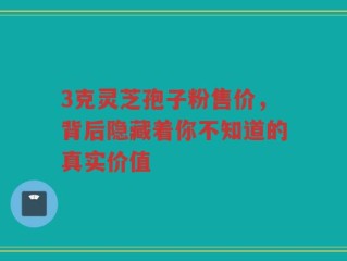 3克灵芝孢子粉售价，背后隐藏着你不知道的真实价值