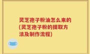 灵芝孢子粉油怎么来的(灵芝孢子粉的提取方法及制作流程)