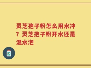 灵芝孢子粉怎么用水冲？灵芝孢子粉开水还是温水泡