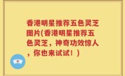 香港明星推荐五色灵芝图片(香港明星推荐五色灵芝，神奇功效惊人，你也来试试！)
