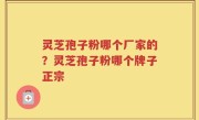 灵芝孢子粉哪个厂家的？灵芝孢子粉哪个牌子正宗