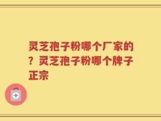 灵芝孢子粉哪个厂家的？灵芝孢子粉哪个牌子正宗