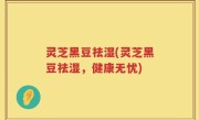 灵芝黑豆祛湿(灵芝黑豆祛湿，健康无忧)