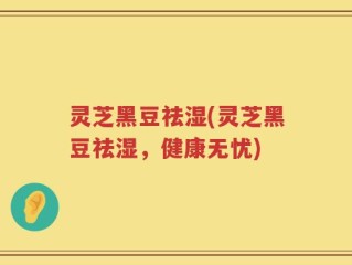 灵芝黑豆祛湿(灵芝黑豆祛湿，健康无忧)