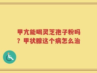 甲亢能喝灵芝孢子粉吗？甲状腺这个病怎么治