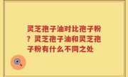 灵芝孢子油对比孢子粉？灵芝孢子油和灵芝孢子粉有什么不同之处