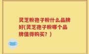 灵芝粉孢子粉什么品牌好(灵芝孢子粉哪个品牌值得购买？)