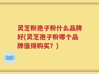 灵芝粉孢子粉什么品牌好(灵芝孢子粉哪个品牌值得购买？)