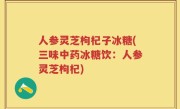 人参灵芝枸杞子冰糖(三味中药冰糖饮：人参灵芝枸杞)
