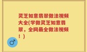 灵芝如意翡翠做法视频大全(学做灵芝如意翡翠，全网最全做法视频！)