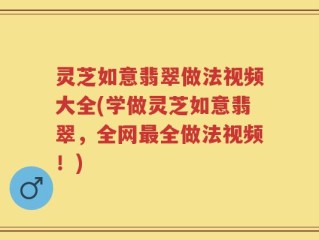 灵芝如意翡翠做法视频大全(学做灵芝如意翡翠，全网最全做法视频！)