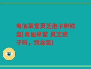 寿仙草堂灵芝孢子粉铁盒(寿仙草堂 灵芝孢子粉，铁盒装)