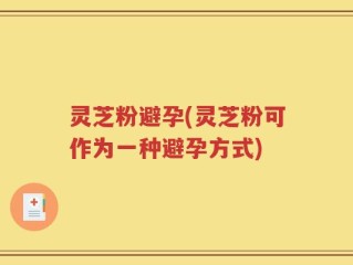 灵芝粉避孕(灵芝粉可作为一种避孕方式)