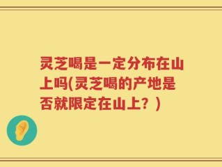 灵芝喝是一定分布在山上吗(灵芝喝的产地是否就限定在山上？)