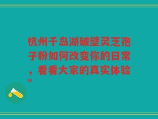 杭州千岛湖破壁灵芝孢子粉如何改变你的日常，看看大家的真实体验”