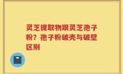 灵芝提取物跟灵芝孢子粉？孢子粉破壳与破壁区别
