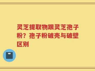 灵芝提取物跟灵芝孢子粉？孢子粉破壳与破壁区别